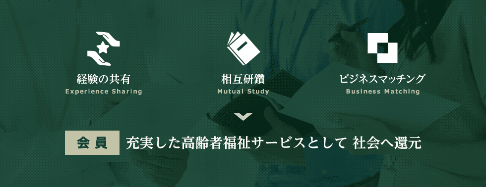 経験の共有・相互研鑽・ビジネスマッチング → 会員：充実した高齢者福祉サービスとして社会へ還元